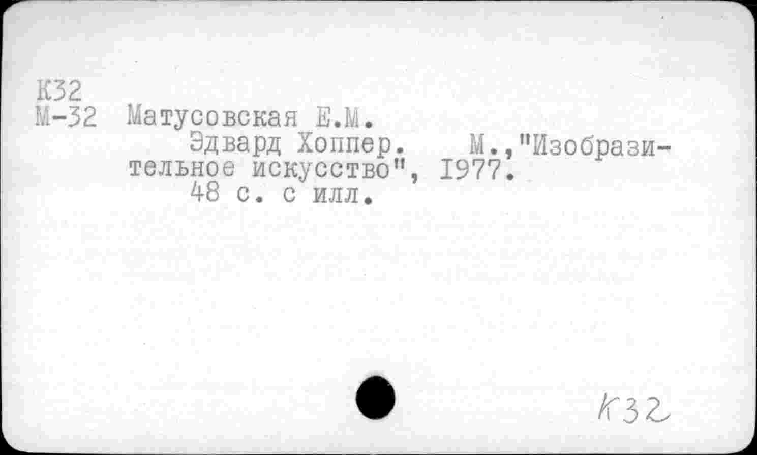 ﻿К32
М-32 Матусовская Е.М.
Эдвард Хоппер. М.,"Изобразительное искусство”, 1977.
48 с. с илл.
/гзг